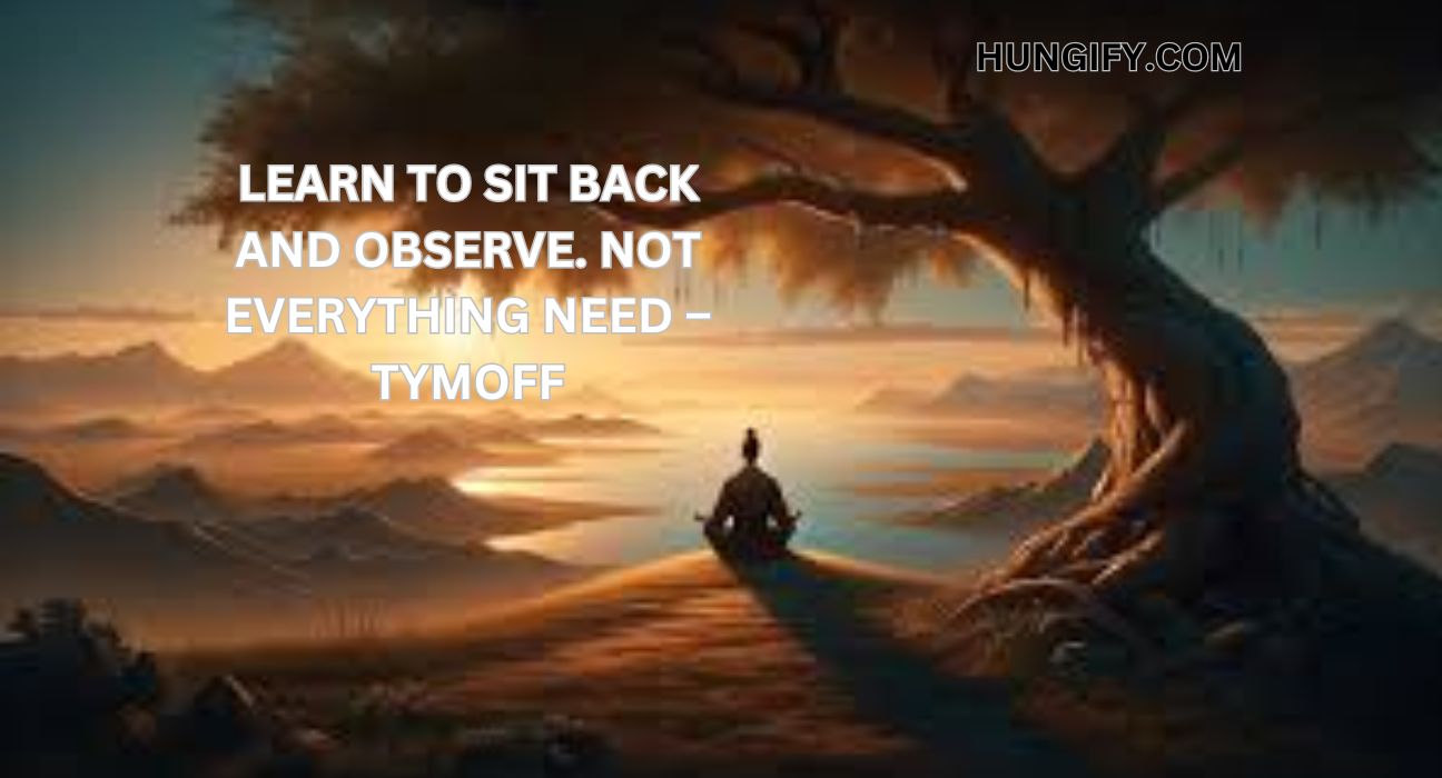 Learn To Sit Back And Observe. Not Everything Need – Tymoff